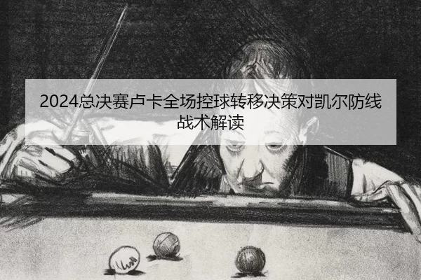 2024总决赛卢卡全场控球转移决策对凯尔防线战术解读